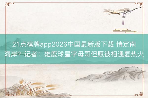 21点棋牌app2026中国最新版下载 情定南海岸？记者：雄鹿球星字母哥但愿被相通复热火