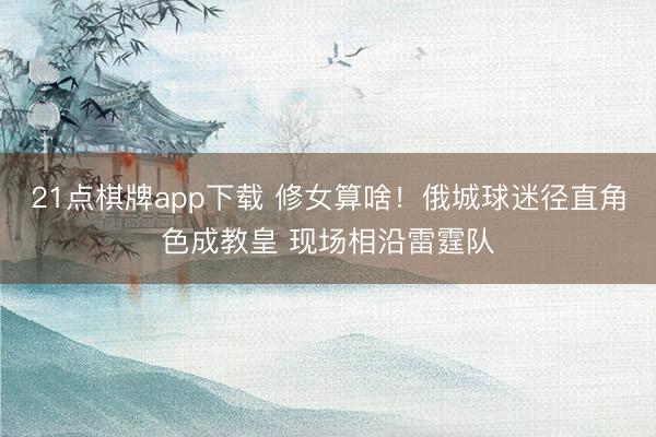 21点棋牌app下载 修女算啥！俄城球迷径直角色成教皇 现场相沿雷霆队