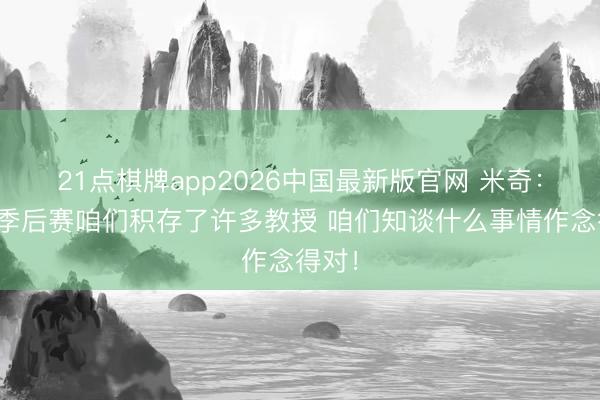 21点棋牌app2026中国最新版官网 米奇：此次季后赛咱们积存了许多教授 咱们知谈什么事情作念得对！