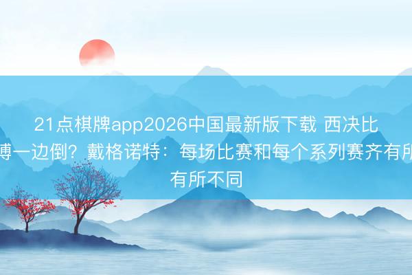 21点棋牌app2026中国最新版下载 西决比赛渊博一边倒？戴格诺特：每场比赛和每个系列赛齐有所不同