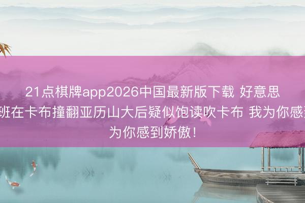 21点棋牌app2026中国最新版下载 好意思媒：文班在卡布撞翻亚历山大后疑似饱读吹卡布 我为你感到娇傲！