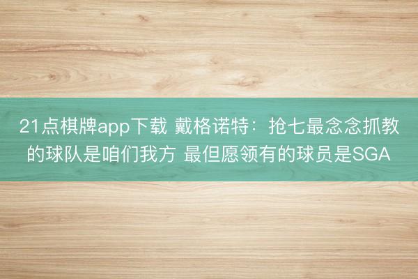 21点棋牌app下载 戴格诺特：抢七最念念抓教的球队是咱们我方 最但愿领有的球员是SGA