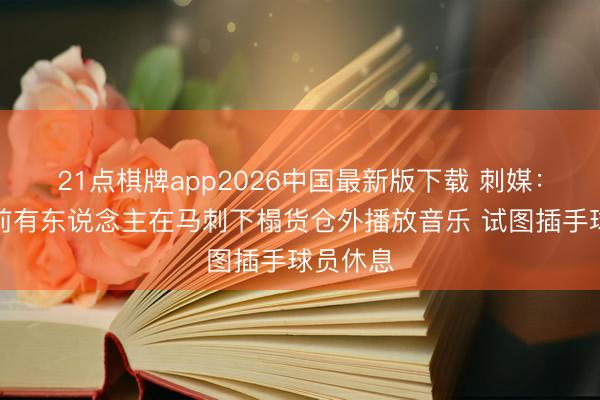 21点棋牌app2026中国最新版下载 刺媒：抢七之前有东说念主在马刺下榻货仓外播放音乐 试图插手球员休息