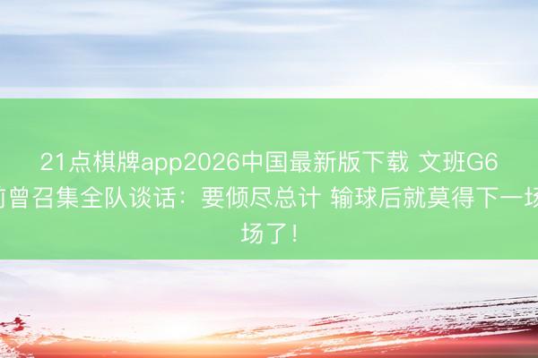 21点棋牌app2026中国最新版下载 文班G6赛前曾召集全队谈话：要倾尽总计 输球后就莫得下一场了！