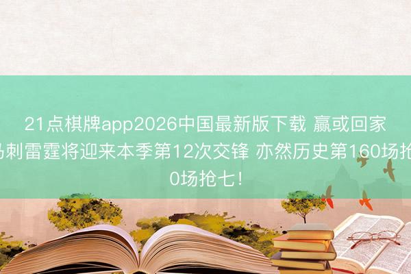 21点棋牌app2026中国最新版下载 赢或回家！马刺雷霆将迎来本季第12次交锋 亦然历史第160场抢七！