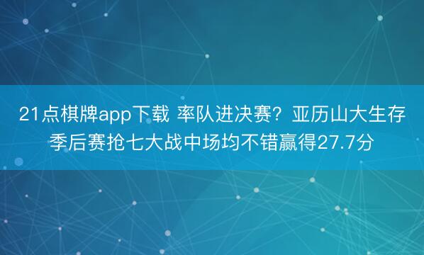 21点棋牌app下载 率队进决赛？亚历山大生存季后赛抢七大战中场均不错赢得27.7分