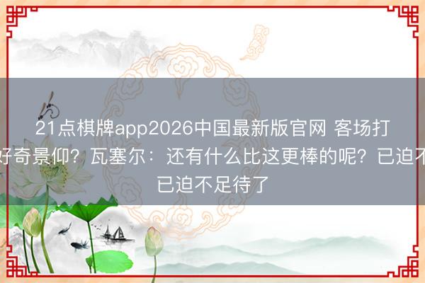 21点棋牌app2026中国最新版官网 客场打抢七的好奇景仰？瓦塞尔：还有什么比这更棒的呢？已迫不足待了
