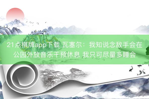 21点棋牌app下载 瓦塞尔：我知说念敌手会在公园外放音乐干预休息 我只可尽量多睡会
