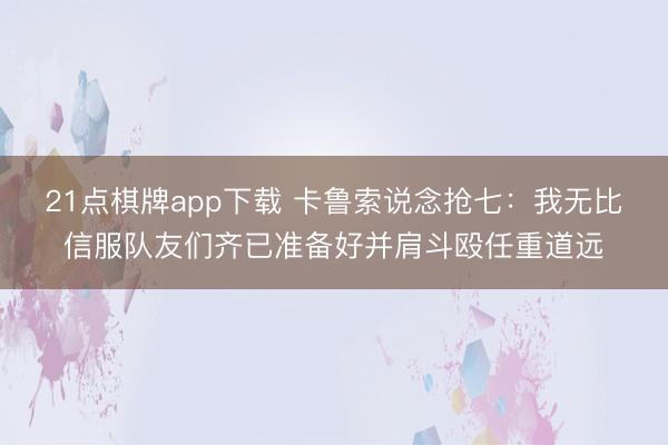 21点棋牌app下载 卡鲁索说念抢七：我无比信服队友们齐已准备好并肩斗殴任重道远