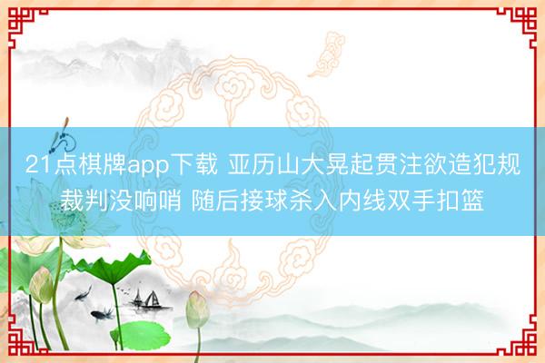 21点棋牌app下载 亚历山大晃起贯注欲造犯规裁判没响哨 随后接球杀入内线双手扣篮