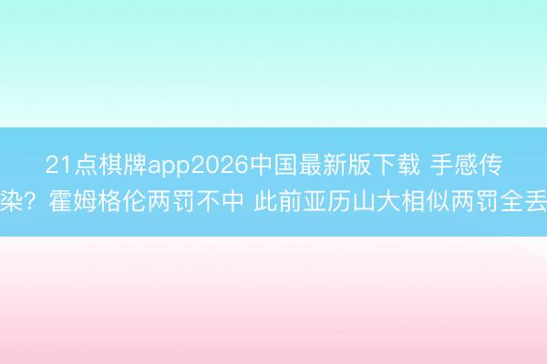 21点棋牌app2026中国最新版下载 手感传染？霍姆格伦两罚不中 此前亚历山大相似两罚全丢