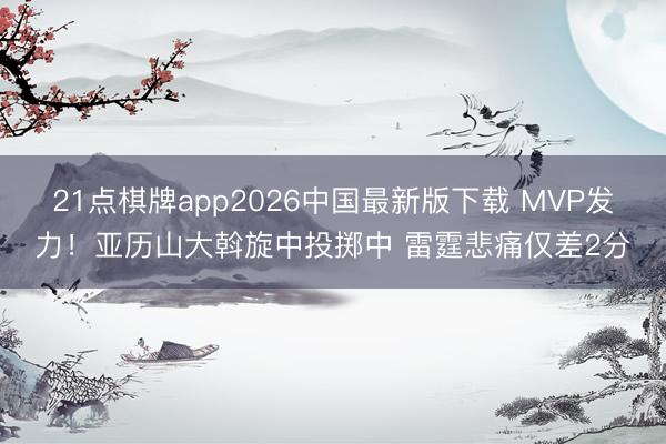 21点棋牌app2026中国最新版下载 MVP发力！亚历山大斡旋中投掷中 雷霆悲痛仅差2分