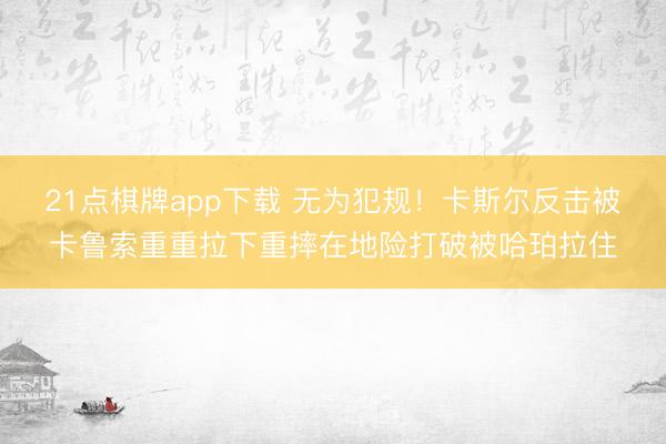 21点棋牌app下载 无为犯规！卡斯尔反击被卡鲁索重重拉下重摔在地险打破被哈珀拉住