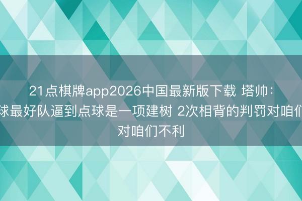 21点棋牌app2026中国最新版下载 塔帅：把寰球最好队逼到点球是一项建树 2次相背的判罚对咱们不利
