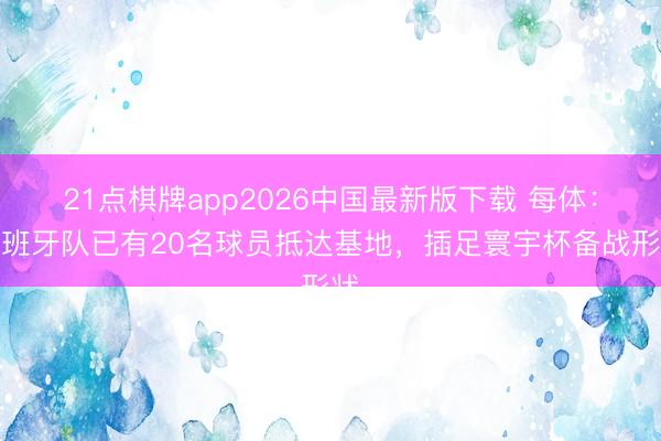 21点棋牌app2026中国最新版下载 每体：西班牙队已有20名球员抵达基地，插足寰宇杯备战形状
