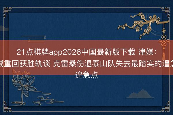 21点棋牌app2026中国最新版下载 津媒：蓉城重回获胜轨谈 克雷桑伤退泰山队失去最踏实的遑急点