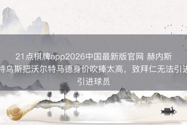 21点棋牌app2026中国最新版官网 赫内斯：马特乌斯把沃尔特马德身价吹捧太高，致拜仁无法引进球员