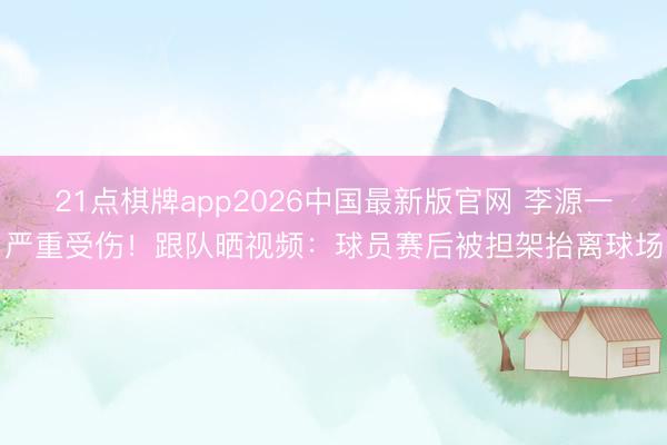 21点棋牌app2026中国最新版官网 李源一严重受伤！跟队晒视频：球员赛后被担架抬离球场