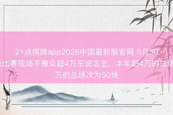 21点棋牌app2026中国最新版官网 5月30日国内3场比赛现场不雅众超4万东说念主，本年超4万的总场次为50场