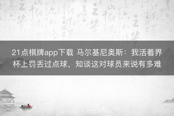 21点棋牌app下载 马尔基尼奥斯：我活着界杯上罚丢过点球，知谈这对球员来说有多难