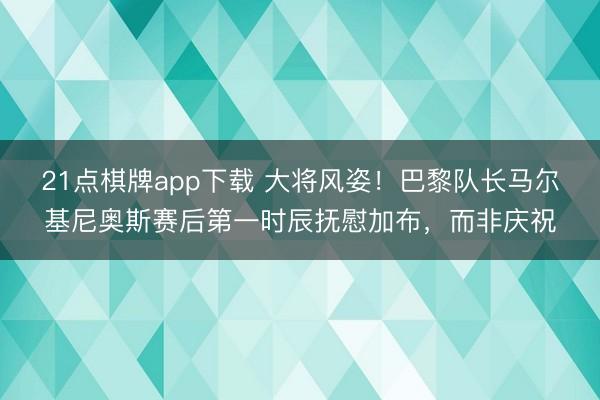 21点棋牌app下载 大将风姿！巴黎队长马尔基尼奥斯赛后第一时辰抚慰加布，<a href=