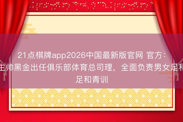 21点棋牌app2026中国最新版官网 官方：狼堡主帅黑金出任俱乐部体育总司理，全面负责男女足和青训