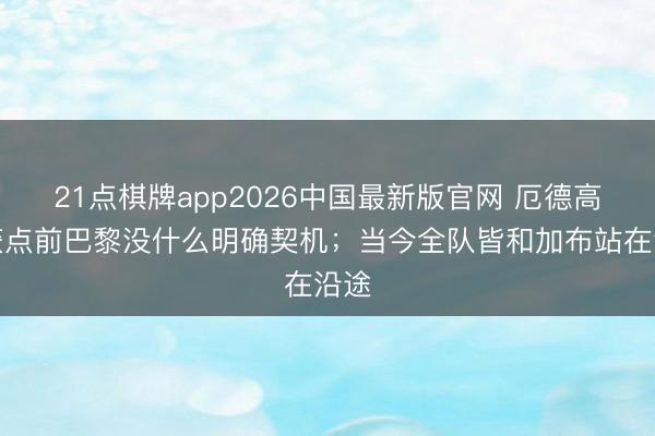 21点棋牌app2026中国最新版官网 厄德高：获点前巴黎没什么明确契机；当今全队皆和加布站在沿途