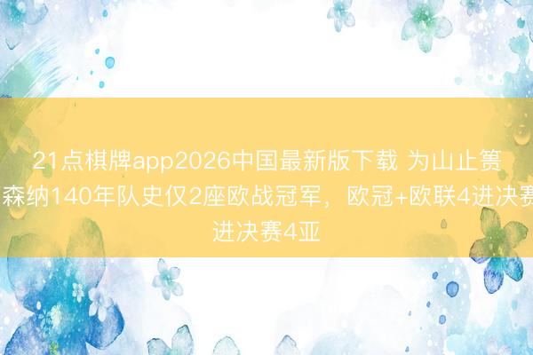 21点棋牌app2026中国最新版下载 为山止篑！阿森纳140年队史仅2座欧战冠军，欧冠+欧联4进决赛4亚