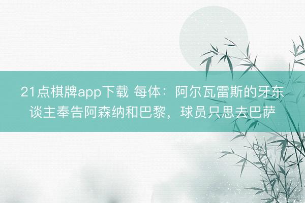 21点棋牌app下载 每体：阿尔瓦雷斯的牙东谈主奉告阿森纳和巴黎，球员只思去巴萨
