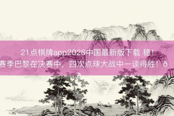 21点棋牌app2026中国最新版下载 稳！本赛季巴黎在决赛中，四次点球大战中一谈得胜！🏆