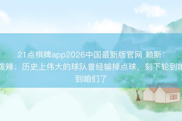 21点棋牌app2026中国最新版官网 赖斯：这很泼辣；历史上伟大的球队曾经输掉点球，刻下轮到咱们了