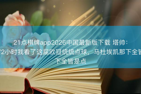21点棋牌app2026中国最新版下载 塔帅：当年72小时我看了这届欧冠统统点球，马杜埃凯那下全皆是点