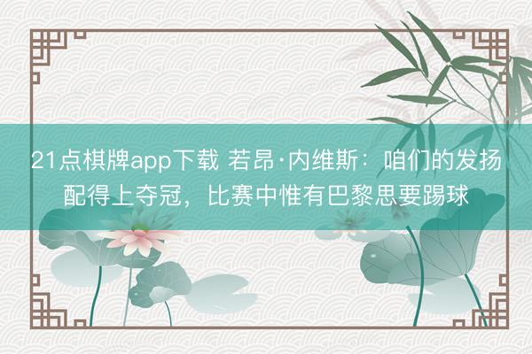 21点棋牌app下载 若昂·内维斯：咱们的发扬配得上夺冠，比赛中惟有巴黎思要踢球
