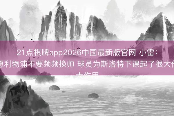 21点棋牌app2026中国最新版官网 小雷：但愿利物浦不要频频换帅 球员为斯洛特下课起了很大作用