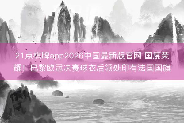 21点棋牌app2026中国最新版官网 国度荣耀！巴黎欧冠决赛球衣后领处印有法国国旗