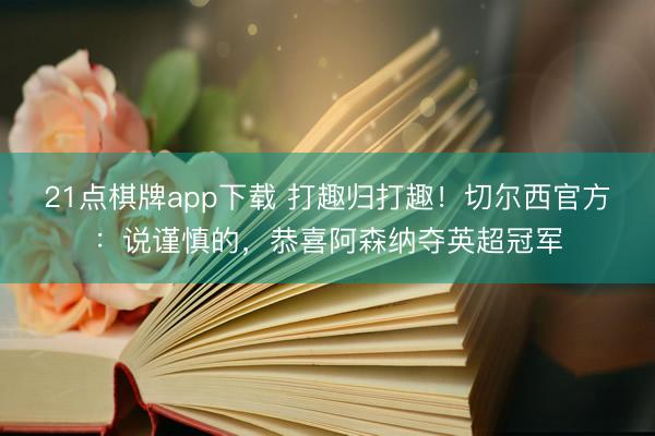 21点棋牌app下载 打趣归打趣!切尔西官方:说谨慎的,恭喜阿森纳夺英超冠军