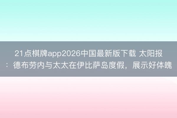 21点棋牌app2026中国最新版下载 太阳报：德布劳内与太太在伊比萨岛度假，展示好体魄