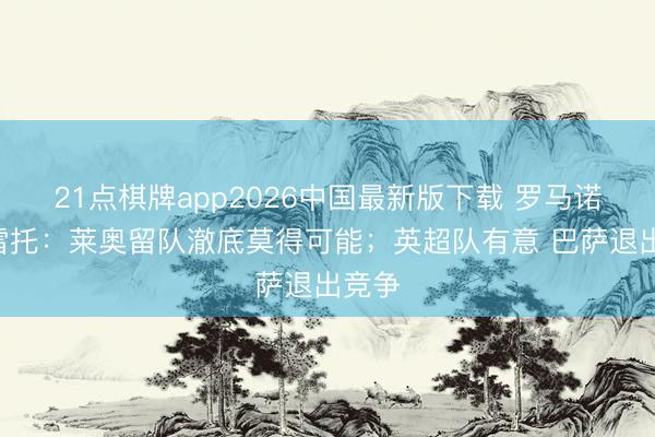 21点棋牌app2026中国最新版下载 罗马诺&莫雷托：莱奥留队澈底莫得可能；英超队有意 巴萨退出竞争