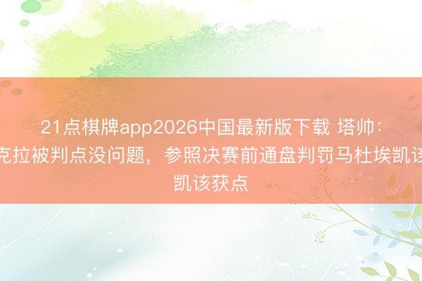 21点棋牌app2026中国最新版下载 塔帅：莫斯克拉被判点没问题，参照决赛前通盘判罚马杜埃凯该获点