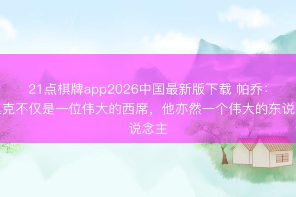21点棋牌app2026中国最新版下载 帕乔：恩里克不仅是一位伟大的西席，他亦然一个伟大的东说念主
