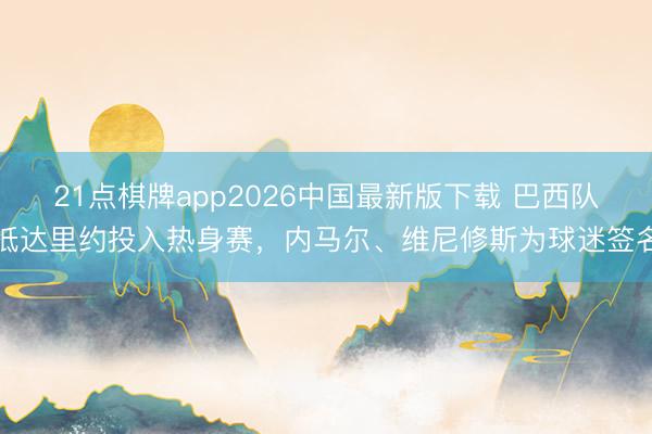 21点棋牌app2026中国最新版下载 巴西队抵达里约投入热身赛，内马尔、维尼修斯为球迷签名