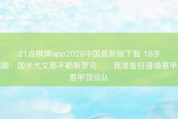 21点棋牌app2026中国最新版下载 18岁波黑国脚：国米尤文那不勒斯罗马……我准备好遵循意甲顶级队
