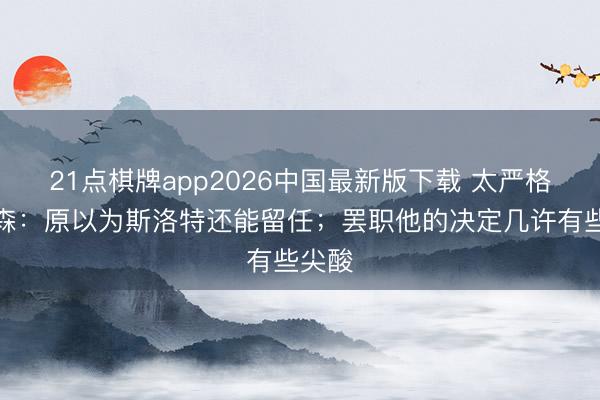 21点棋牌app2026中国最新版下载 太严格？默森：原以为斯洛特还能留任；罢职他的决定几许有些尖酸