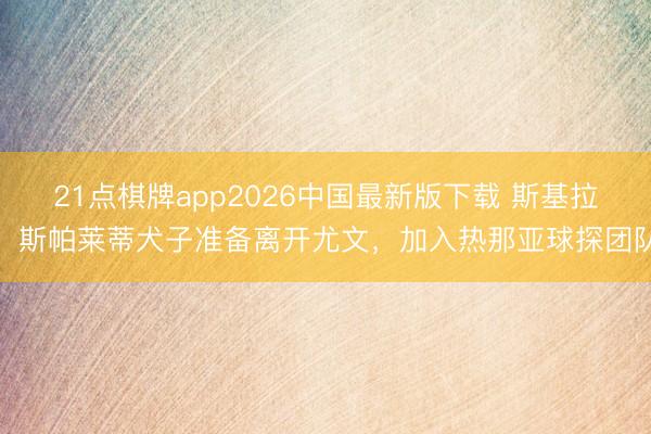 21点棋牌app2026中国最新版下载 斯基拉：斯帕莱蒂犬子准备离开尤文，加入热那亚球探团队