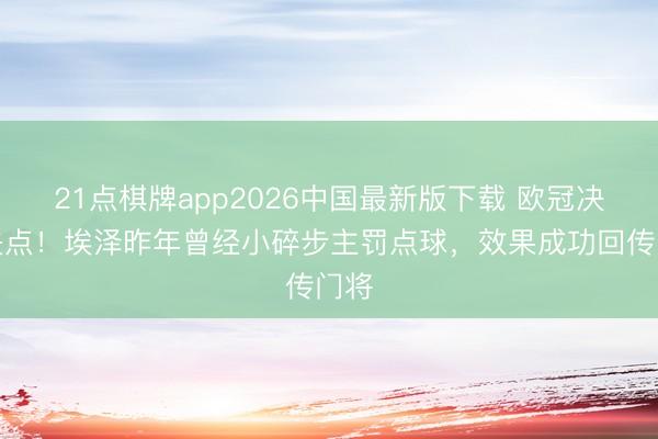 21点棋牌app2026中国最新版下载 欧冠决赛失点！埃泽昨年曾经小碎步主罚点球，效果成功回传门将