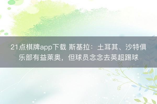 21点棋牌app下载 斯基拉：土耳其、沙特俱乐部有益莱奥，但球员念念去英超踢球