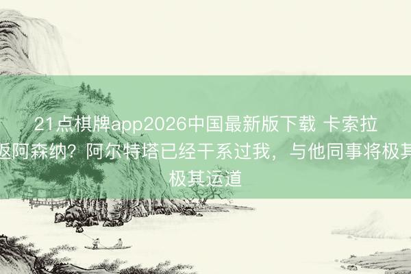 21点棋牌app2026中国最新版下载 卡索拉：重返阿森纳？阿尔特塔已经干系过我，与他同事将极其运道