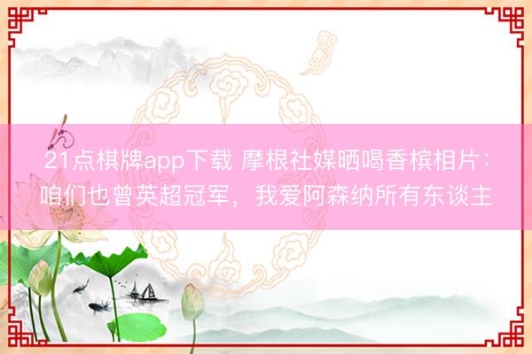 21点棋牌app下载 摩根社媒晒喝香槟相片：咱们也曾英超冠军，我爱阿森纳所有东谈主