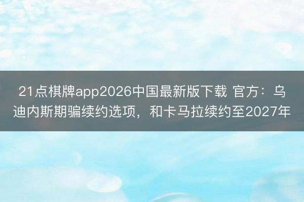 21点棋牌app2026中国最新版下载 官方：乌迪内斯期骗续约选项，和卡马拉续约至2027年