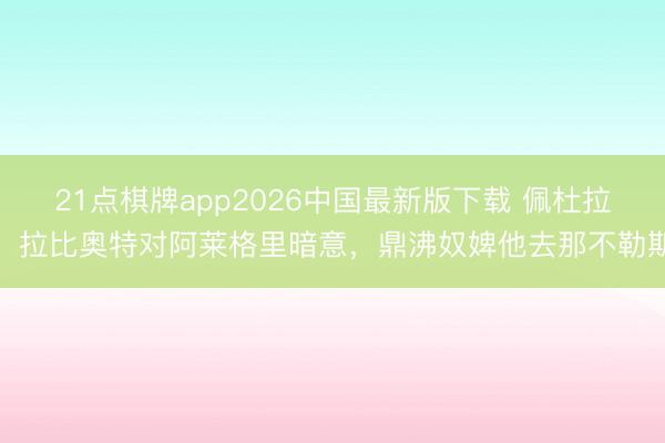 21点棋牌app2026中国最新版下载 佩杜拉：拉比奥特对阿莱格里暗意，鼎沸奴婢他去那不勒斯